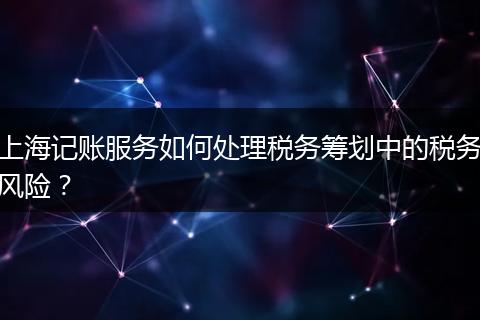 上海记账服务如何处理税务筹划中的税务风险？