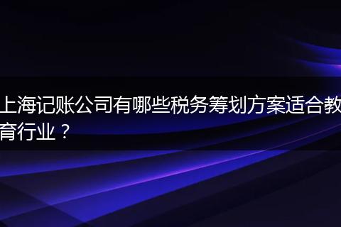 上海记账公司有哪些税务筹划方案适合教育行业？
