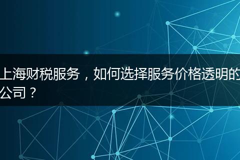 上海财税服务，如何选择服务价格透明的公司？