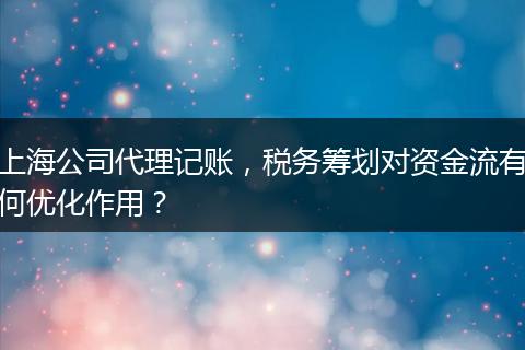 上海公司代理记账，税务筹划对资金流有何优化作用？