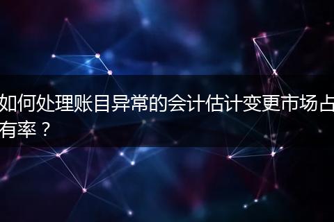 如何处理账目异常的会计估计变更市场占有率？