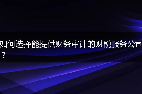 如何选择能提供财务审计的财税服务公司？