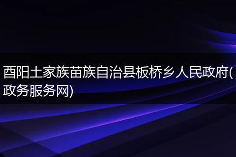酉阳土家族苗族自治县板桥乡人民政府(政务服务网)