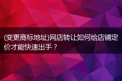 (变更商标地址)网店转让如何给店铺定价才能快速出手?