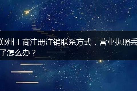 郑州工商注册注销联系方式，营业执照丢了怎么办？