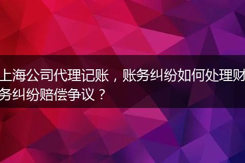 上海公司代理记账，账务纠纷如何处理财务纠纷赔偿争议？