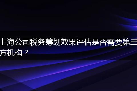 上海公司税务筹划效果评估是否需要第三方机构？