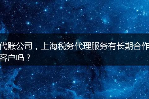 代账公司，上海税务代理服务有长期合作客户吗？
