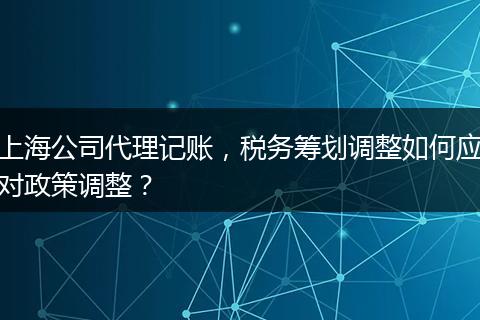 上海公司代理记账，税务筹划调整如何应对政策调整？
