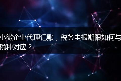 小微企业代理记账，税务申报期限如何与税种对应？