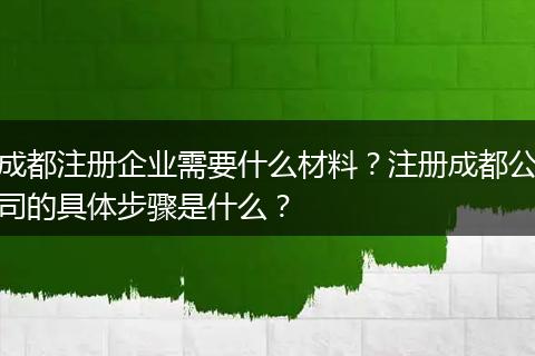 成都注册企业需要什么材料？注册成都公司的具体步骤是什么？