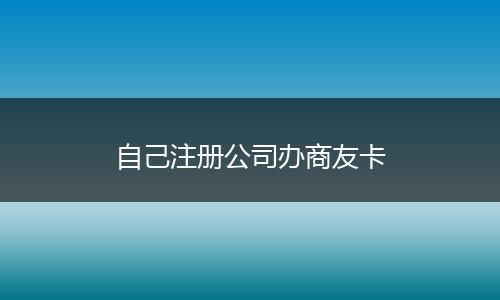 自己注册公司办商友卡