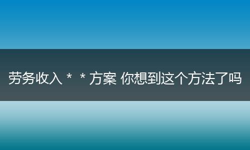劳务收入＊＊方案 你想到这个方法了吗