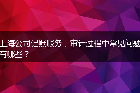 上海公司记账服务，审计过程中常见问题有哪些？