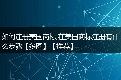 如何注册美国商标,在美国商标注册有什么步骤【多图】【推荐】