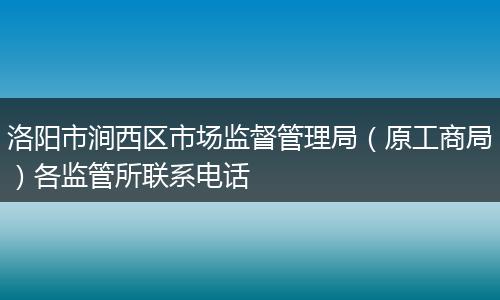 洛阳市涧西区市场监督管理局（原工商局）各监管所联系电话