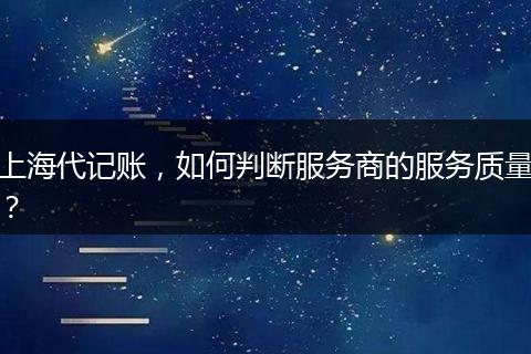 上海代记账，如何判断服务商的服务质量？