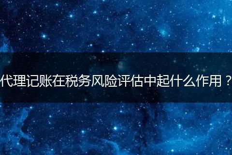 代理记账在税务风险评估中起什么作用？