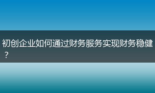 初创企业如何通过财务服务实现财务稳健？