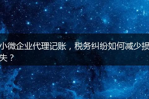 小微企业代理记账，税务纠纷如何减少损失？