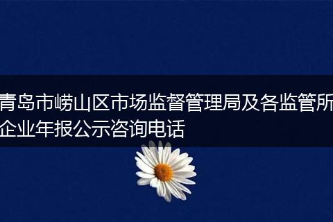 青岛市崂山区市场监督管理局及各监管所企业年报公示咨询电话