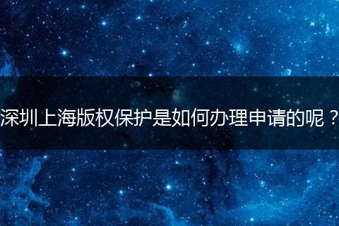 深圳上海版权保护是如何办理申请的呢？
