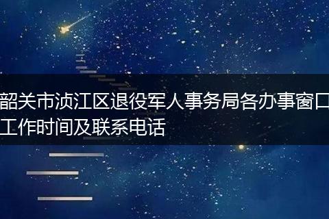韶关市浈江区退役军人事务局各办事窗口工作时间及联系电话