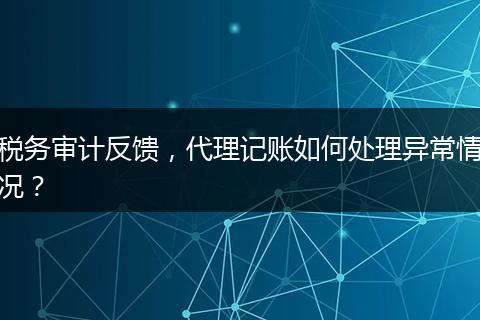 税务审计反馈，代理记账如何处理异常情况？