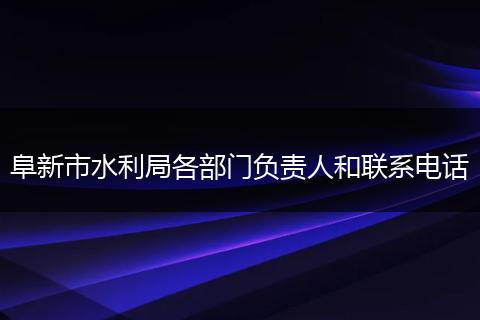 阜新市水利局各部门负责人和联系电话