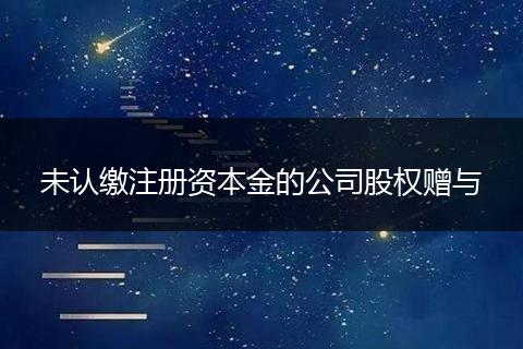未认缴注册资本金的公司股权赠与