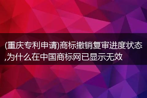(重庆专利申请)商标撤销复审进度状态,为什么在中国商标网已显示无效