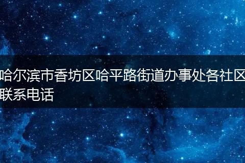 哈尔滨市香坊区哈平路街道办事处各社区联系电话