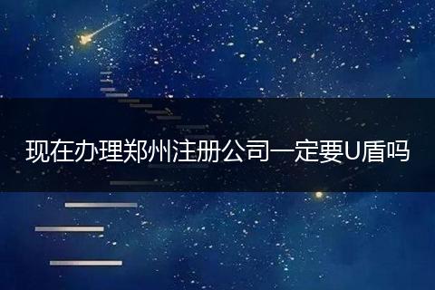 现在办理郑州注册公司一定要U盾吗