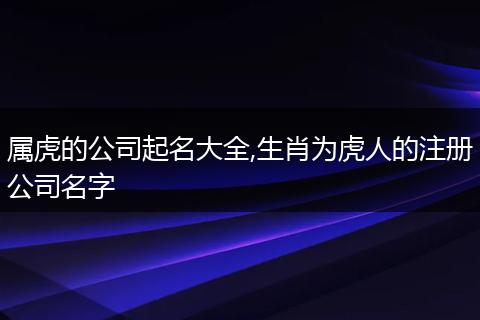 属虎的公司起名大全,生肖为虎人的注册公司名字