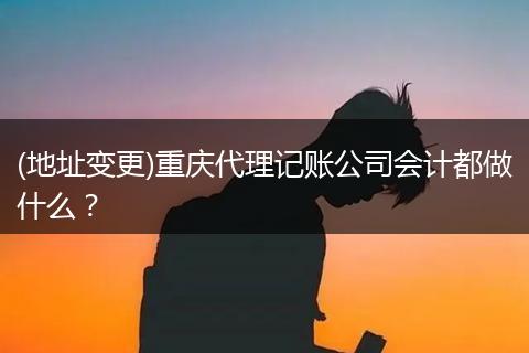 (地址变更)重庆代理记账公司会计都做什么?
