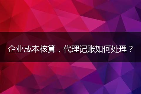 企业成本核算，代理记账如何处理？