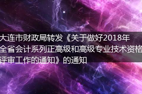 大连市财政局转发《关于做好2018年全省会计系列正高级和高级专业技术资格评审工作的通知》的通知