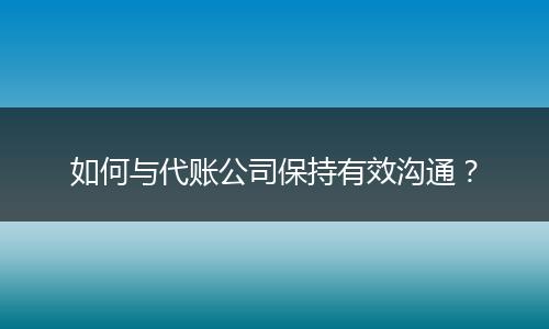 如何与代账公司保持有效沟通？