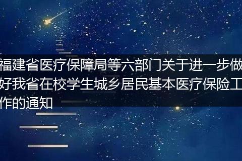 福建省医疗保障局等六部门关于进一步做好我省在校学生城乡居民基本医疗保险工作的通知