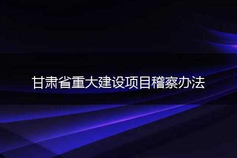 甘肃省重大建设项目稽察办法