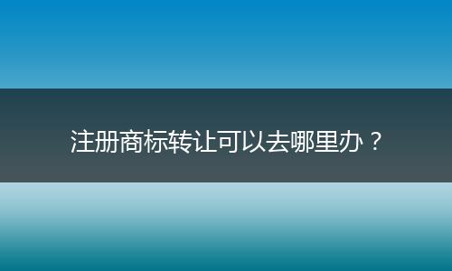 注册商标转让可以去哪里办？