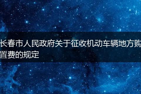 长春市人民政府关于征收机动车辆地方购置费的规定