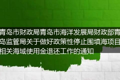 青岛市财政局青岛市海洋发展局财政部青岛监管局关于做好政策性停止围填海项目相关海域使用金退还工作的通知