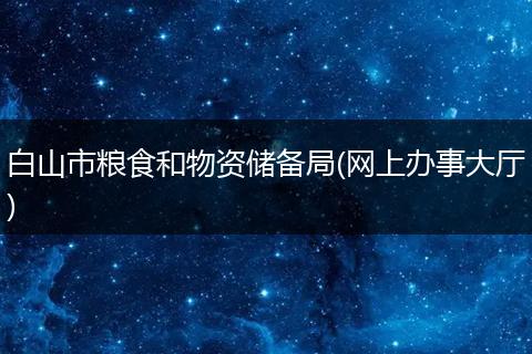 白山市粮食和物资储备局(网上办事大厅)