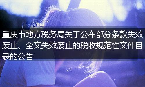 重庆市地方税务局关于公布部分条款失效废止、全文失效废止的税收规范性文件目录的公告