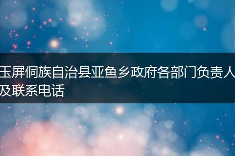 玉屏侗族自治县亚鱼乡政府各部门负责人及联系电话