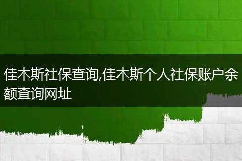 佳木斯社保查询,佳木斯个人社保账户余额查询网址