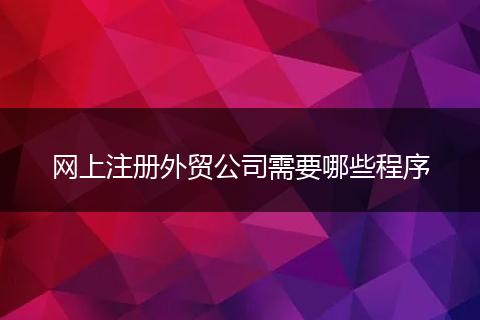 网上注册外贸公司需要哪些程序