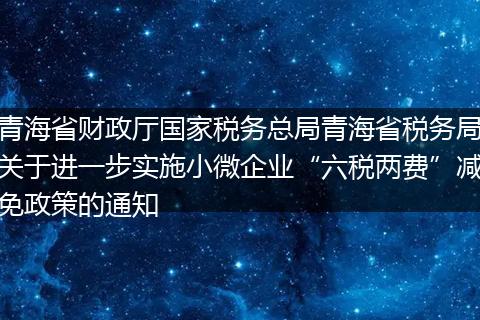 青海省财政厅国家税务总局青海省税务局关于进一步实施小微企业“六税两费”减免政策的通知