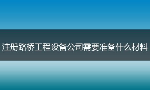 注册路桥工程设备公司需要准备什么材料